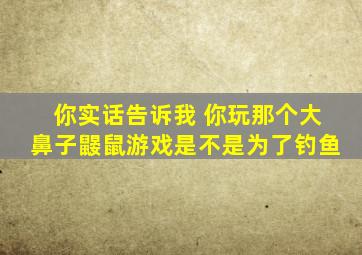 你实话告诉我 你玩那个大鼻子鼹鼠游戏是不是为了钓鱼